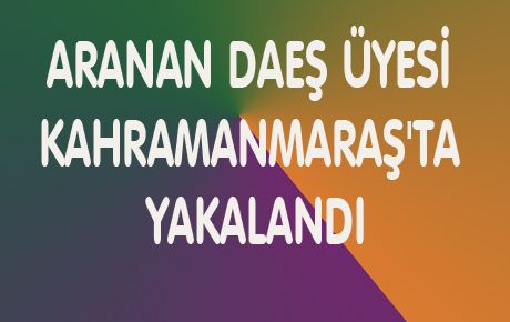 ARANAN DAEŞ ÜYESİ KAHRAMANMARAŞ'TA YAKALANDI