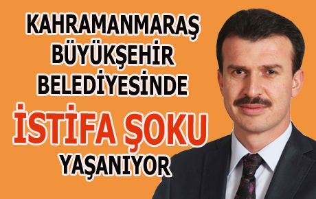 KAHRAMANMARAŞ BÜYÜKŞEHİR BELEDİYESİNDE İSTİFA ŞOKU YAŞANIYOR