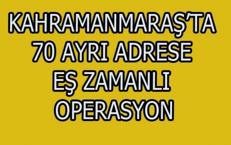 KAHRAMANMARAŞ'TA OPERASYON