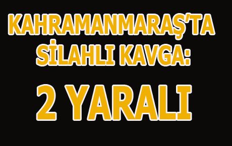 KAHRAMANMARAŞ’TA SİLAHLI KAVGA: 2 YARALI