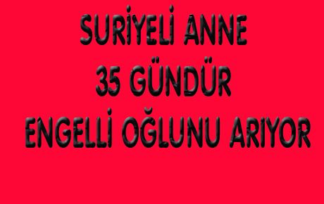 SURİYELİ ANNE 35 GÜNDÜR ENGELLİ OĞLUNU ARIYOR